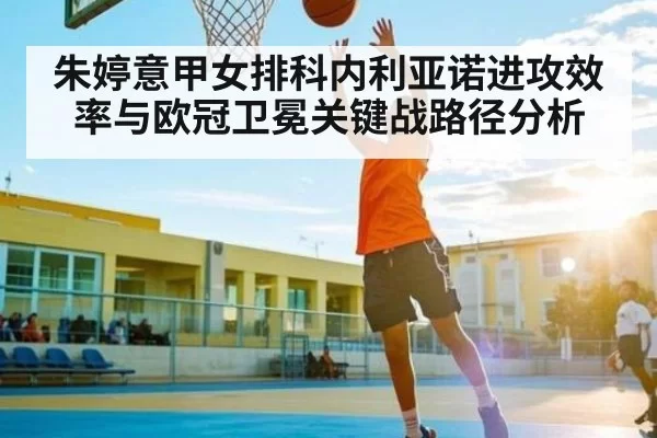 朱婷意甲女排科内利亚诺进攻效率与欧冠卫冕关键战路径分析 - DOTA2